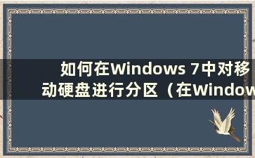 如何在Windows 7中对移动硬盘进行分区（在Windows 7中重新分区移动硬盘）